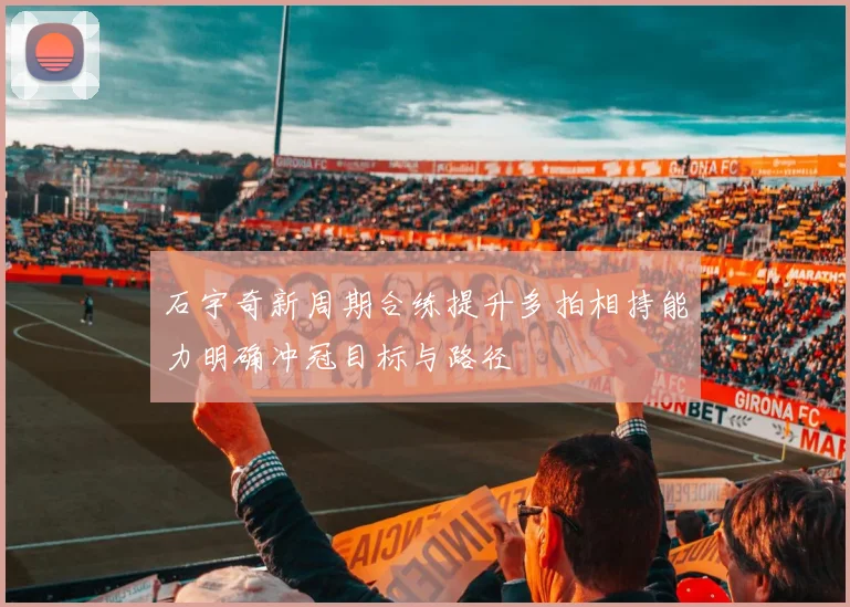 石宇奇新周期合练提升多拍相持能力明确冲冠目标与路径